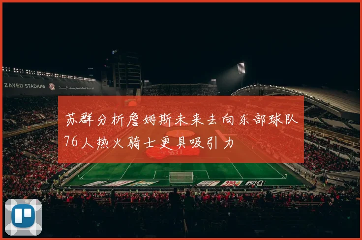 苏群分析詹姆斯未来去向东部球队76人热火骑士更具吸引力