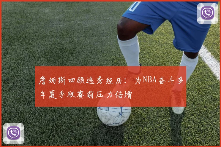 詹姆斯回顾选秀经历：为NBA奋斗多年夏季联赛前压力倍增