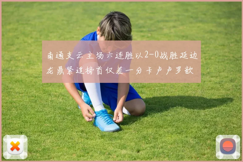 南通支云主场六连胜以2-0战胜延边龙鼎紧追榜首仅差一分卡卢卢罗歆破门助力