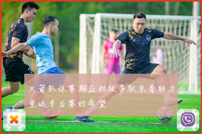 火箭队休赛期应积极争取朱哥助力重返季后赛的希望