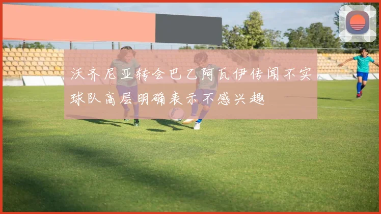 沃齐尼亚转会巴乙阿瓦伊传闻不实球队高层明确表示不感兴趣