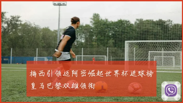梅西引领迈阿密崛起世界杯进球榜皇马巴黎双雄领衔