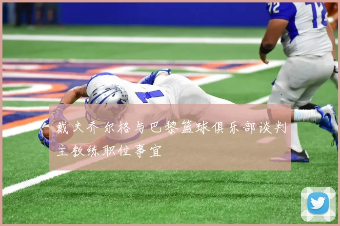 戴夫乔尔格与巴黎篮球俱乐部谈判主教练职位事宜
