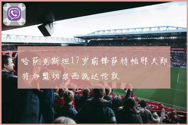 哈萨克斯坦17岁前锋萨特帕耶夫即将加盟切尔西抵达伦敦