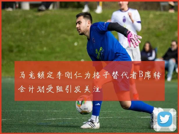马竞锁定李刚仁为格子替代者B席转会计划受阻引发关注