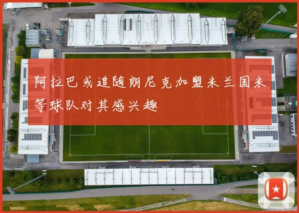 阿拉巴或追随朗尼克加盟米兰国米等球队对其感兴趣