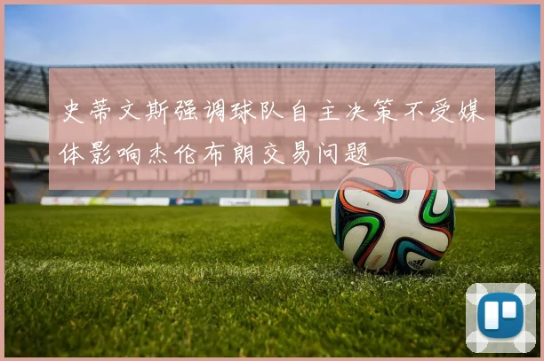 史蒂文斯强调球队自主决策不受媒体影响杰伦布朗交易问题