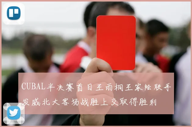 CUBAL半决赛首日王雨桐王家绘联手发威北大客场战胜上交取得胜利