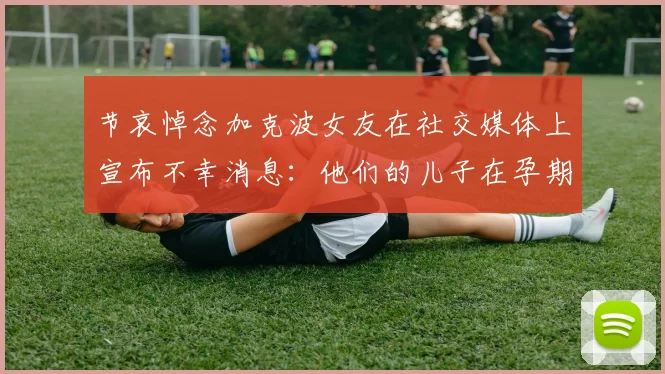 节哀悼念加克波女友在社交媒体上宣布不幸消息：他们的儿子在孕期夭折