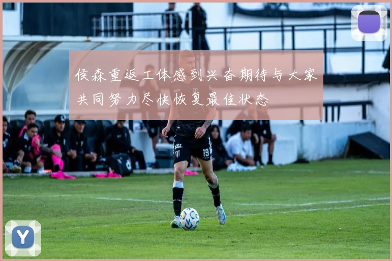 侯森重返工体感到兴奋期待与大家共同努力尽快恢复最佳状态