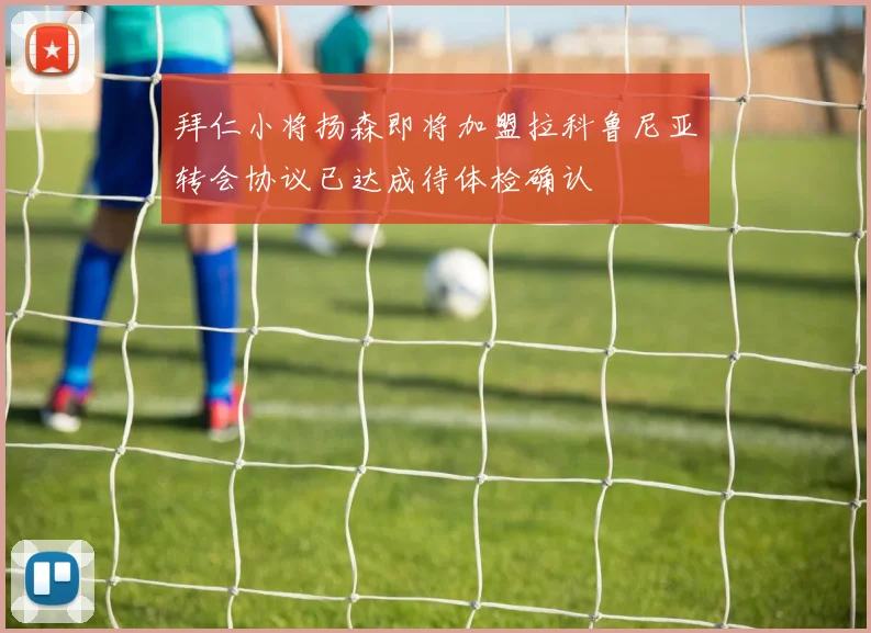 拜仁小将扬森即将加盟拉科鲁尼亚转会协议已达成待体检确认
