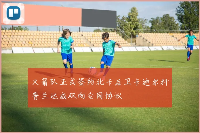 火箭队正式签约北卡后卫卡迪尔科普兰达成双向合同协议