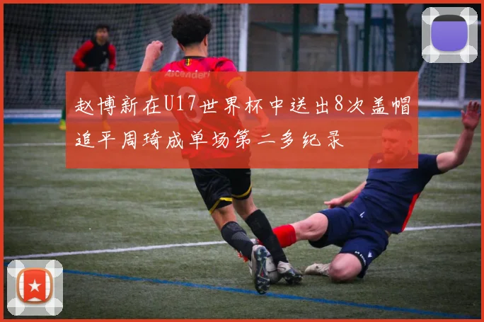 赵博新在U17世界杯中送出8次盖帽追平周琦成单场第二多纪录
