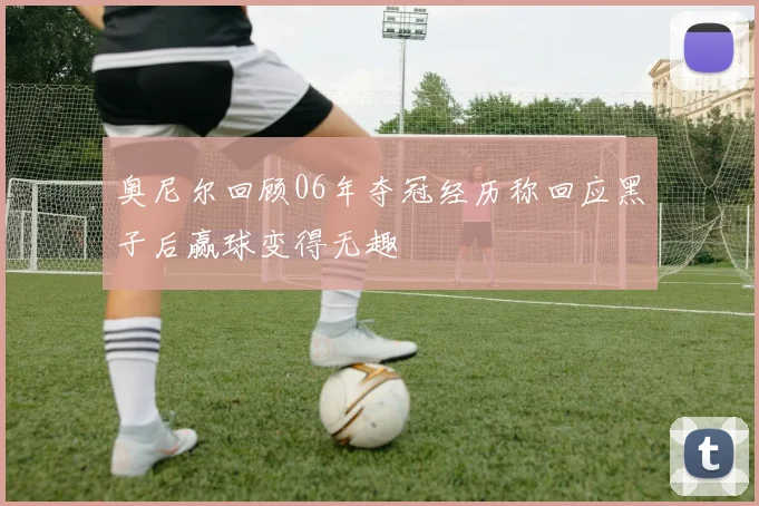 奥尼尔回顾06年夺冠经历称回应黑子后赢球变得无趣