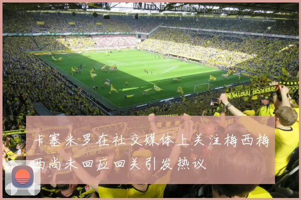 卡塞米罗在社交媒体上关注梅西梅西尚未回应回关引发热议