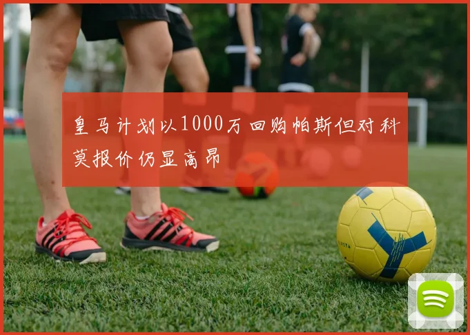 皇马计划以1000万回购帕斯但对科莫报价仍显高昂