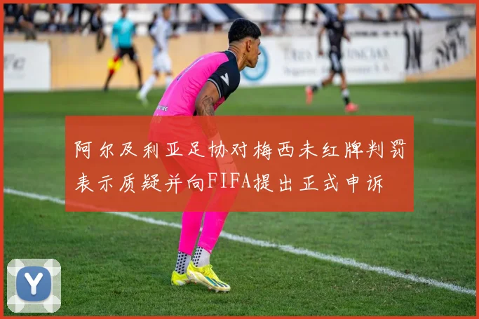 阿尔及利亚足协对梅西未红牌判罚表示质疑并向FIFA提出正式申诉