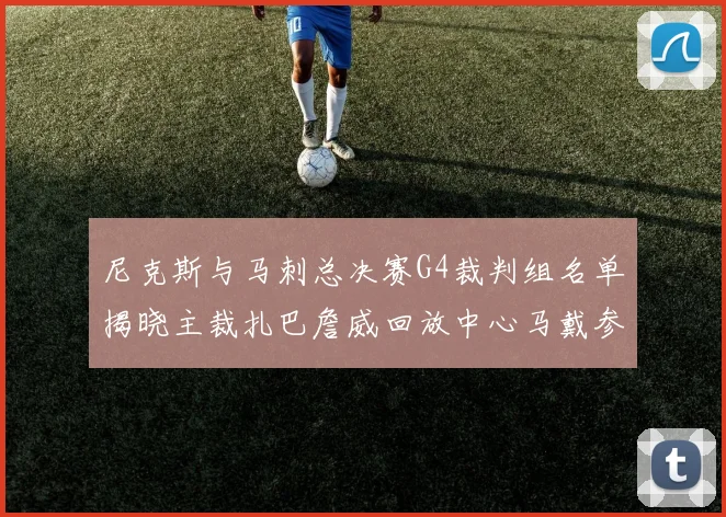 尼克斯与马刺总决赛G4裁判组名单揭晓主裁扎巴詹威回放中心马戴参与执法